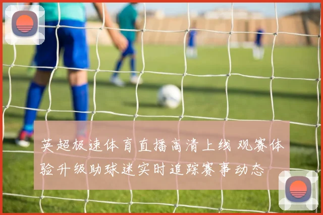 英超极速体育直播高清上线 观赛体验升级助球迷实时追踪赛事动态