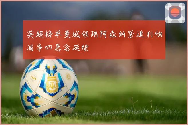 英超榜单曼城领跑阿森纳紧追利物浦争四悬念延续