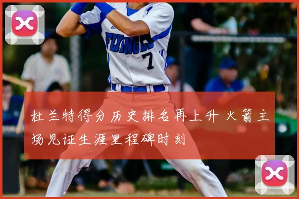 杜兰特得分历史排名再上升 火箭主场见证生涯里程碑时刻