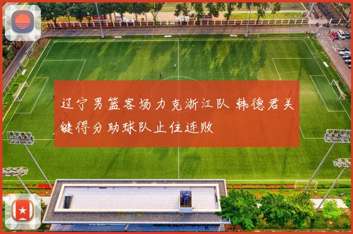 辽宁男篮客场力克浙江队 韩德君关键得分助球队止住连败