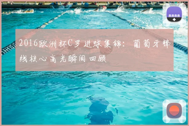 2016欧洲杯C罗进球集锦:葡萄牙锋线核心高光瞬间回顾