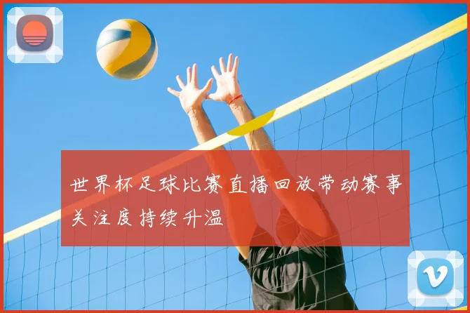 世界杯足球比赛直播回放带动赛事关注度持续升温