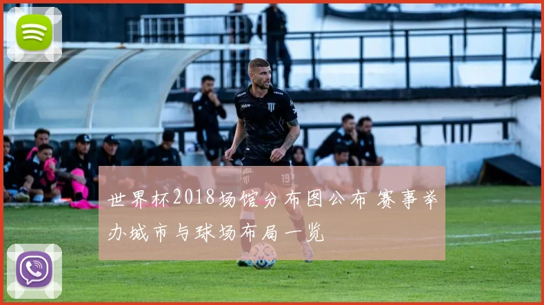 世界杯2018场馆分布图公布 赛事举办城市与球场布局一览