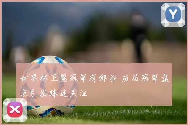 世界杯卫冕冠军有哪些 历届冠军盘点引发球迷关注