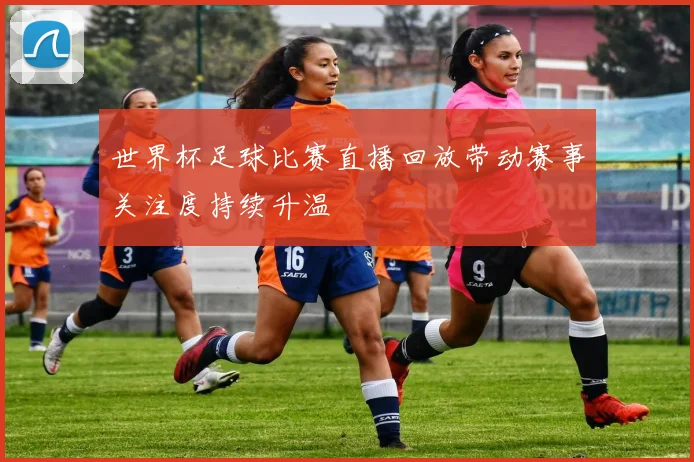 世界杯足球比赛直播回放带动赛事关注度持续升温