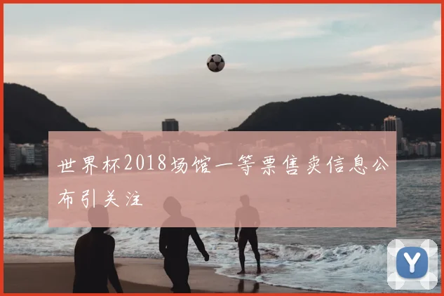 世界杯2018场馆一等票售卖信息公布引关注