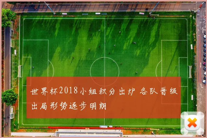 世界杯2018小组积分出炉 各队晋级出局形势逐步明朗