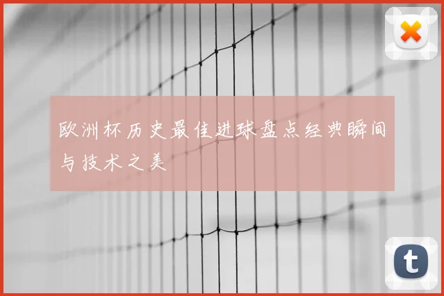 欧洲杯历史最佳进球盘点经典瞬间与技术之美