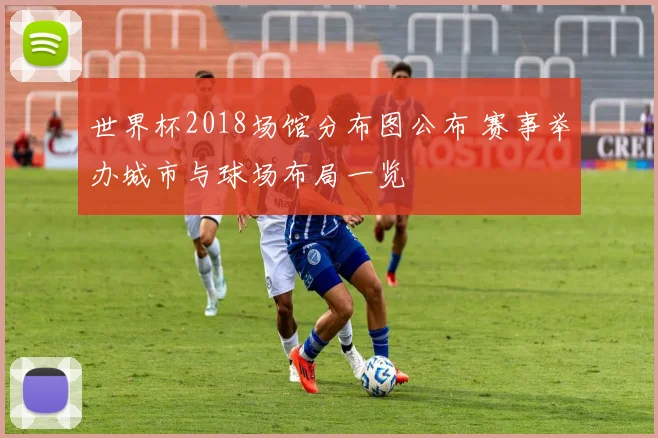 世界杯2018场馆分布图公布 赛事举办城市与球场布局一览